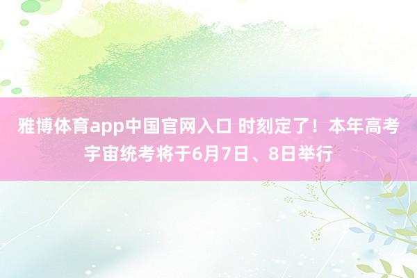 雅博体育app中国官网入口 时刻定了！本年高考宇宙统考将于6月7日、8日举行