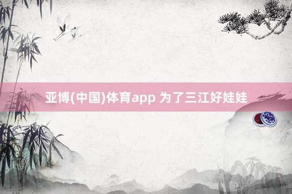 亚博(中国)体育app 为了三江好娃娃