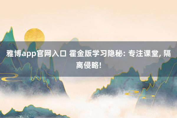雅博app官网入口 霍金版学习隐秘: 专注课堂, 隔离侵略!