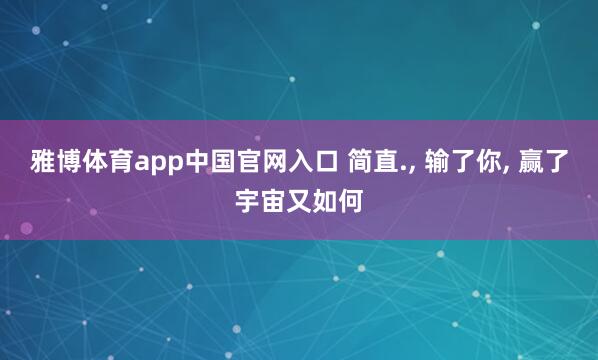 雅博体育app中国官网入口 简直., 输了你, 赢了宇宙又如何