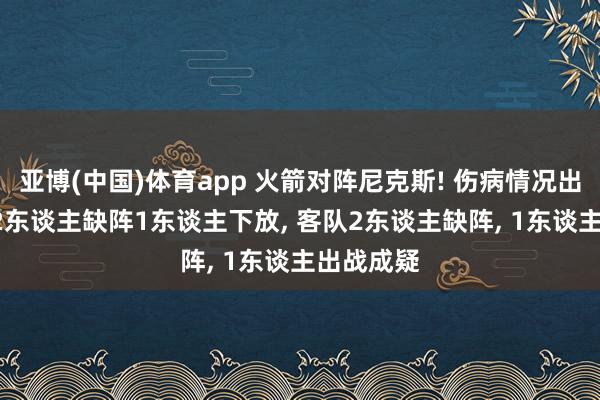 亚博(中国)体育app 火箭对阵尼克斯! 伤病情况出炉: 主队2东谈主缺阵1东谈主下放, 客队2东谈主缺阵, 1东谈主出战成疑