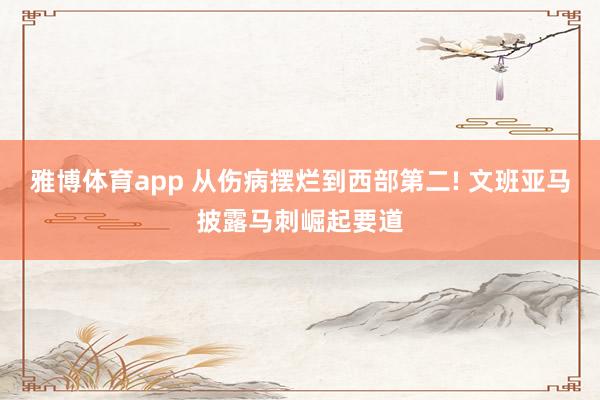 雅博体育app 从伤病摆烂到西部第二! 文班亚马披露马刺崛起要道