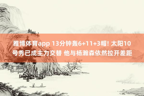 雅博体育app 13分钟轰6+11+3帽! 太阳10号秀已成主力交替 他与杨瀚森依然拉开差距