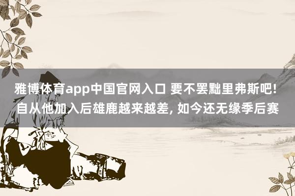 雅博体育app中国官网入口 要不罢黜里弗斯吧! 自从他加入后雄鹿越来越差, 如今还无缘季后赛