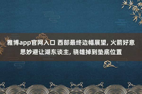 雅博app官网入口 西部最终边幅展望, 火箭好意思妙避让湖东谈主, 骁雄掉到垫底位置