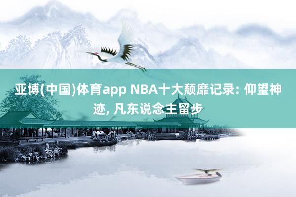 亚博(中国)体育app NBA十大颓靡记录: 仰望神迹, 凡东说念主留步