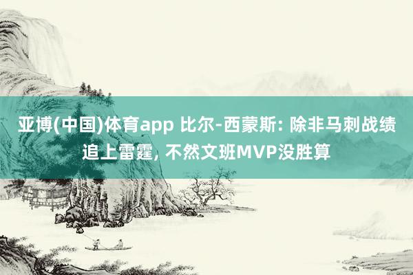 亚博(中国)体育app 比尔-西蒙斯: 除非马刺战绩追上雷霆, 不然文班MVP没胜算
