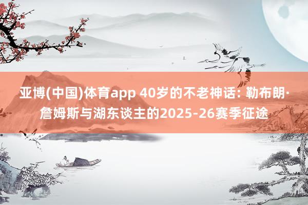 亚博(中国)体育app 40岁的不老神话: 勒布朗·詹姆斯与湖东谈主的2025-26赛季征途
