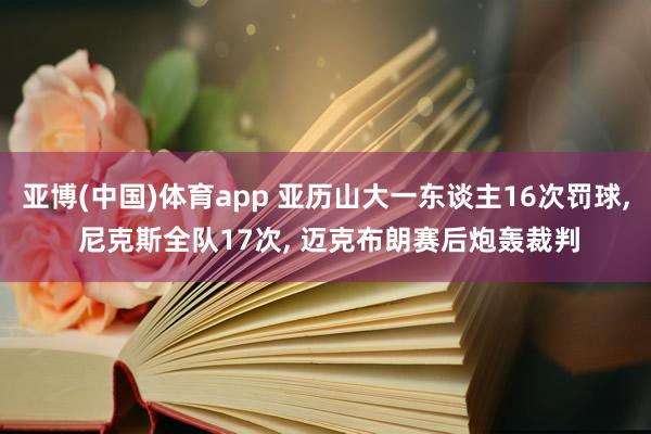 亚博(中国)体育app 亚历山大一东谈主16次罚球, 尼克斯全队17次, 迈克布朗赛后炮轰裁判