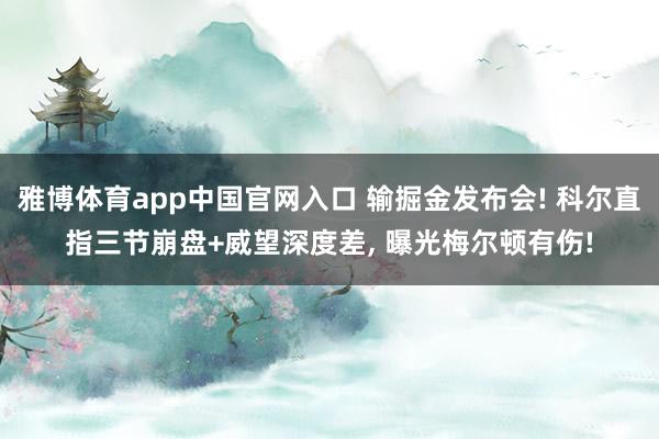 雅博体育app中国官网入口 输掘金发布会! 科尔直指三节崩盘+威望深度差， 曝光梅尔顿有伤!