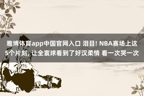 雅博体育app中国官网入口 泪目! NBA赛场上这5个片刻, 让全寰球看到了好汉柔情 看一次哭一次