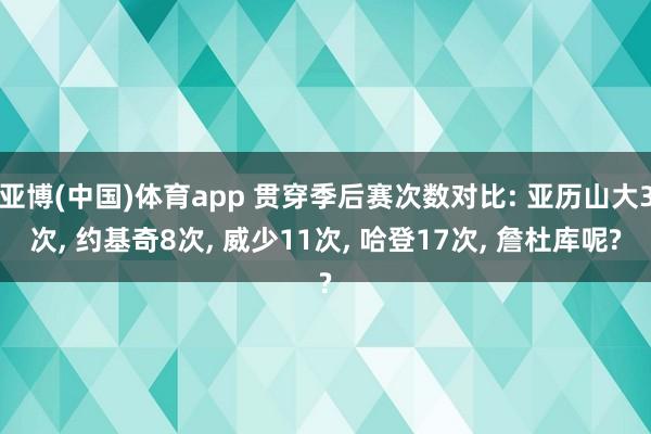 亚博(中国)体育app 贯穿季后赛次数对比: 亚历山大3次, 约基奇8次, 威少11次, 哈登17次, 詹杜库呢?