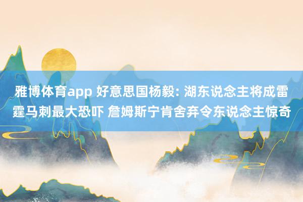 雅博体育app 好意思国杨毅: 湖东说念主将成雷霆马刺最大恐吓 詹姆斯宁肯舍弃令东说念主惊奇
