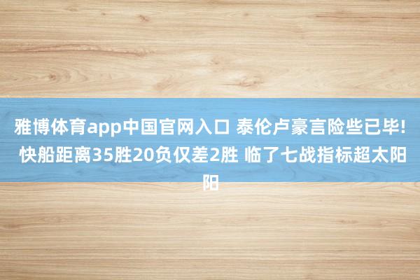 雅博体育app中国官网入口 泰伦卢豪言险些已毕! 快船距离35胜20负仅差2胜 临了七战指标超太阳
