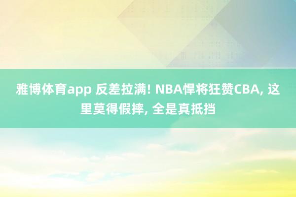 雅博体育app 反差拉满! NBA悍将狂赞CBA， 这里莫得假摔， 全是真抵挡