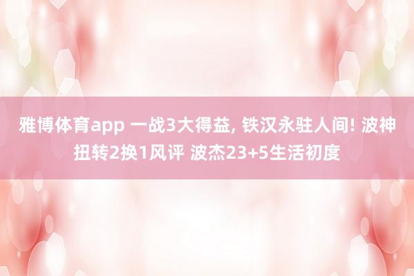 雅博体育app 一战3大得益, 铁汉永驻人间! 波神扭转2换1风评 波杰23+5生活初度