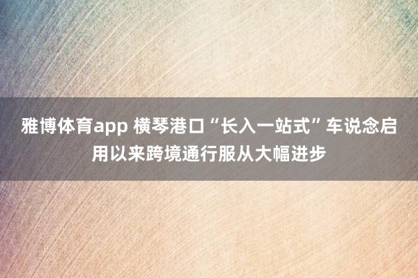 雅博体育app 横琴港口“长入一站式”车说念启用以来跨境通行服从大幅进步