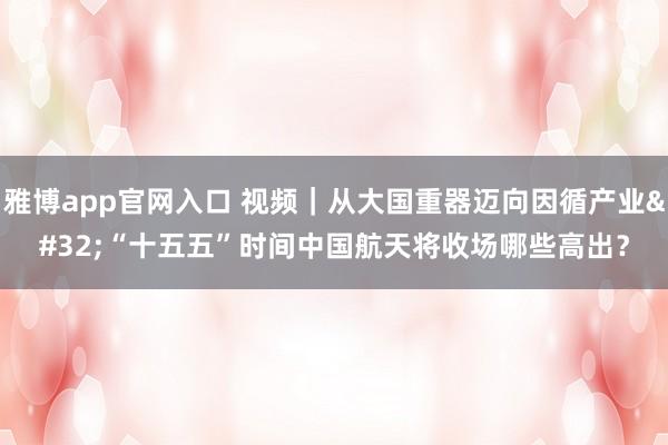 雅博app官网入口 视频｜从大国重器迈向因循产业 “十五五”时间中国航天将收场哪些高出？