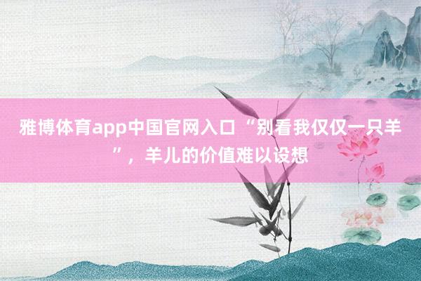 雅博体育app中国官网入口 “别看我仅仅一只羊”，羊儿的价值难以设想