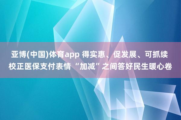 亚博(中国)体育app 得实惠、促发展、可抓续 校正医保支付表情 “加减”之间答好民生暖心卷