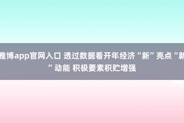 雅博app官网入口 透过数据看开年经济“新”亮点“新”动能 积极要素积贮增强