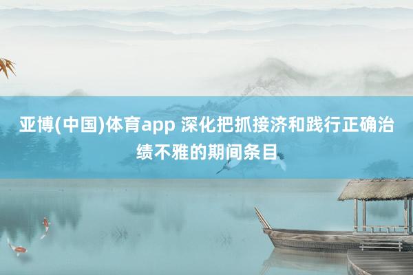 亚博(中国)体育app 深化把抓接济和践行正确治绩不雅的期间条目