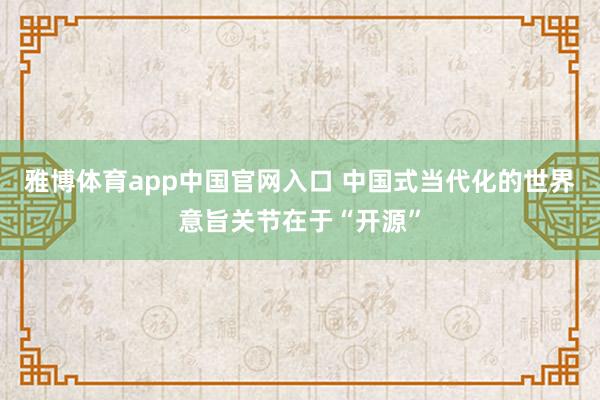 雅博体育app中国官网入口 中国式当代化的世界意旨关节在于“开源”