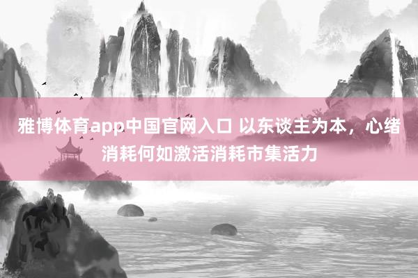 雅博体育app中国官网入口 以东谈主为本，心绪消耗何如激活消耗市集活力