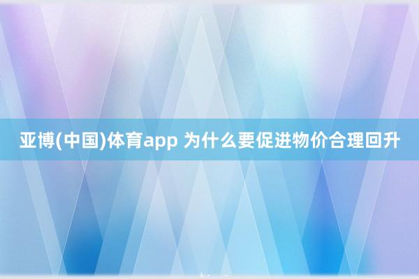 亚博(中国)体育app 为什么要促进物价合理回升