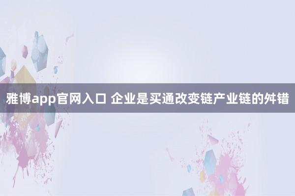 雅博app官网入口 企业是买通改变链产业链的舛错