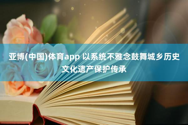 亚博(中国)体育app 以系统不雅念鼓舞城乡历史文化遗产保护传承
