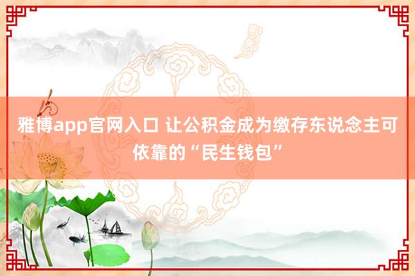 雅博app官网入口 让公积金成为缴存东说念主可依靠的“民生钱包”