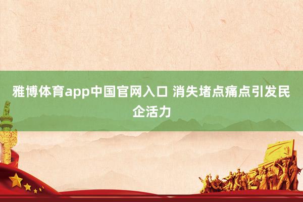 雅博体育app中国官网入口 消失堵点痛点引发民企活力