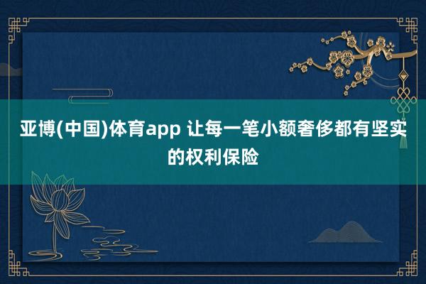 亚博(中国)体育app 让每一笔小额奢侈都有坚实的权利保险