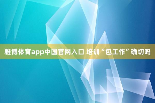 雅博体育app中国官网入口 培训“包工作”确切吗