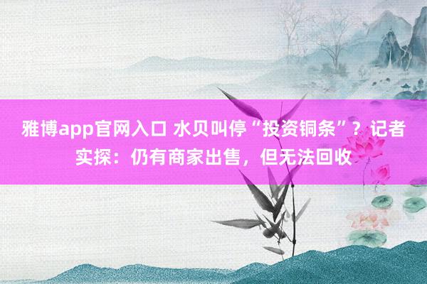雅博app官网入口 水贝叫停“投资铜条”？记者实探：仍有商家出售，但无法回收
