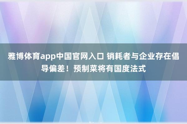雅博体育app中国官网入口 销耗者与企业存在倡导偏差！预制菜将有国度法式