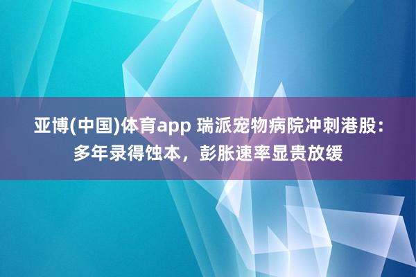 亚博(中国)体育app 瑞派宠物病院冲刺港股：多年录得蚀本，彭胀速率显贵放缓