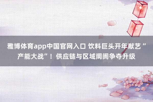 雅博体育app中国官网入口 饮料巨头开年献艺“产能大战”！供应链与区域阛阓争夺升级