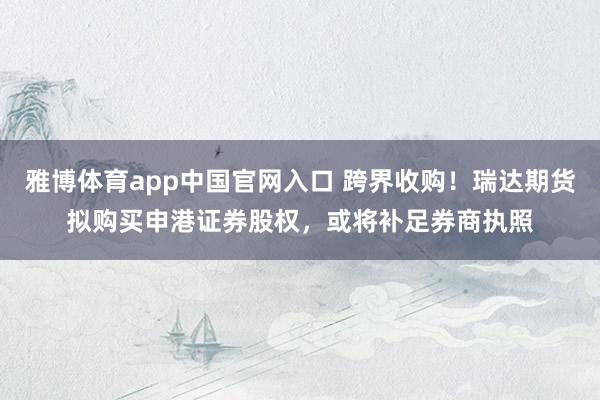 雅博体育app中国官网入口 跨界收购！瑞达期货拟购买申港证券股权，或将补足券商执照