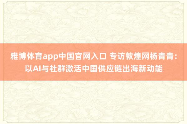 雅博体育app中国官网入口 专访敦煌网杨青青：以AI与社群激活中国供应链出海新动能