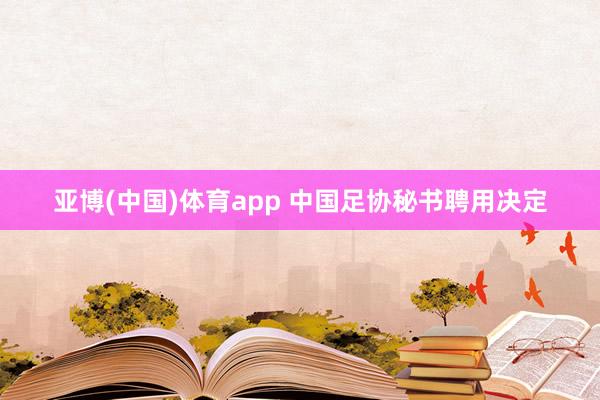 亚博(中国)体育app 中国足协秘书聘用决定