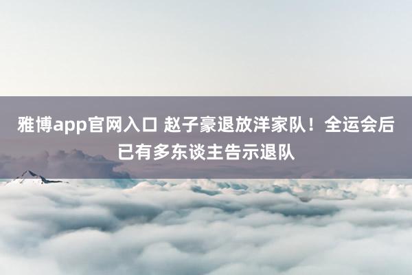 雅博app官网入口 赵子豪退放洋家队！全运会后已有多东谈主告示退队