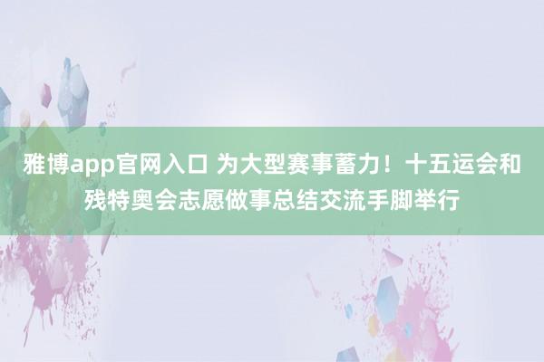 雅博app官网入口 为大型赛事蓄力！十五运会和残特奥会志愿做事总结交流手脚举行