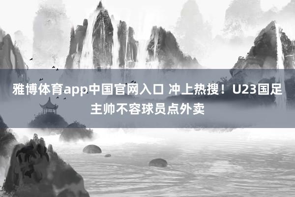 雅博体育app中国官网入口 冲上热搜！U23国足主帅不容球员点外卖