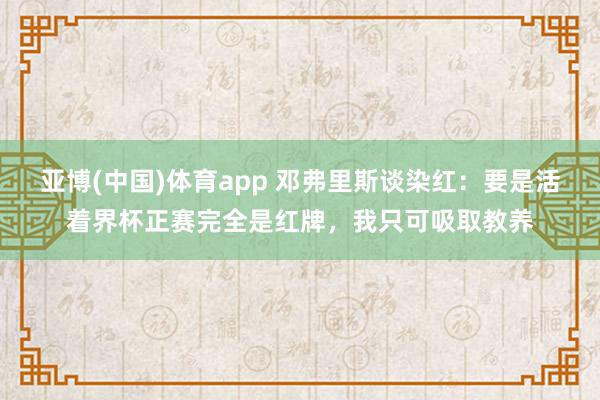 亚博(中国)体育app 邓弗里斯谈染红：要是活着界杯正赛完全是红牌，我只可吸取教养