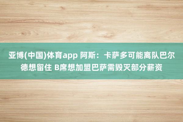 亚博(中国)体育app 阿斯：卡萨多可能离队巴尔德想留住 B席想加盟巴萨需毁灭部分薪资
