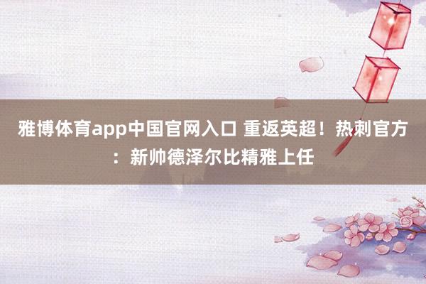雅博体育app中国官网入口 重返英超！热刺官方：新帅德泽尔比精雅上任