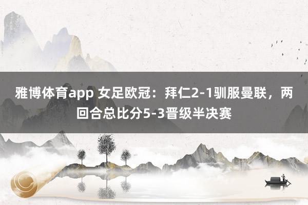 雅博体育app 女足欧冠：拜仁2-1驯服曼联，两回合总比分5-3晋级半决赛
