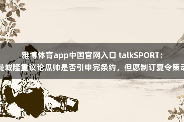 雅博体育app中国官网入口 talkSPORT：曼城隆重议论瓜帅是否引申完条约，但愿制订夏令策动